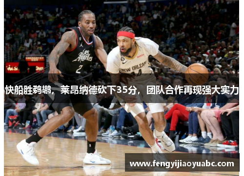 快船胜鹈鹕，莱昂纳德砍下35分，团队合作再现强大实力