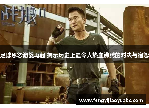 足球恩怨激战再起 揭示历史上最令人热血沸腾的对决与宿怨