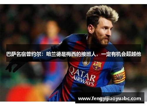 巴萨名宿普约尔：哈兰德是梅西的接班人，一定有机会超越他