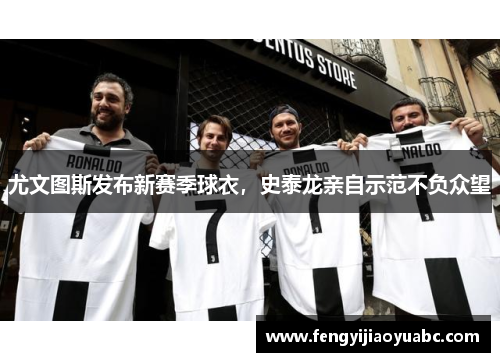 尤文图斯发布新赛季球衣，史泰龙亲自示范不负众望