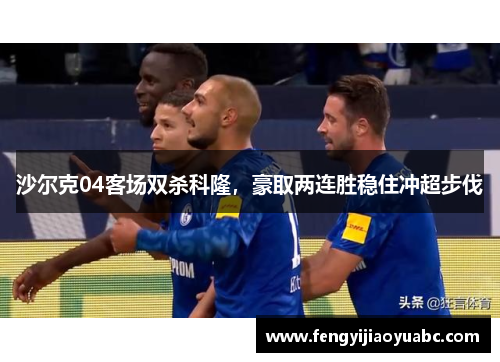 沙尔克04客场双杀科隆，豪取两连胜稳住冲超步伐