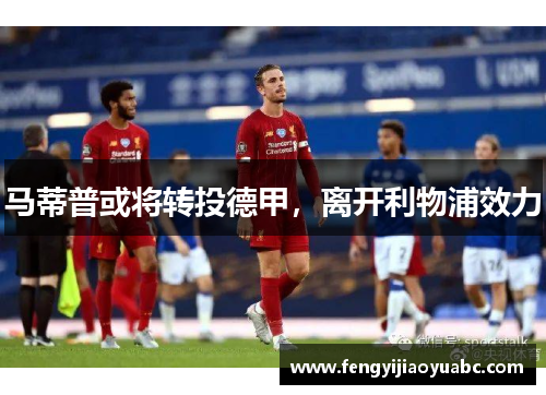 马蒂普或将转投德甲，离开利物浦效力