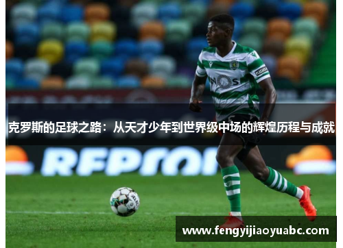 克罗斯的足球之路：从天才少年到世界级中场的辉煌历程与成就