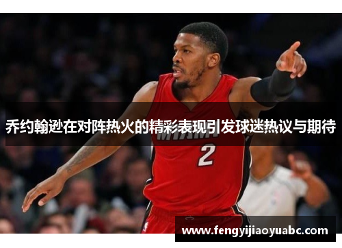 乔约翰逊在对阵热火的精彩表现引发球迷热议与期待
