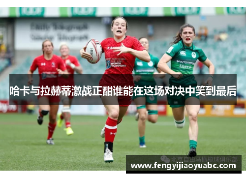 哈卡与拉赫蒂激战正酣谁能在这场对决中笑到最后