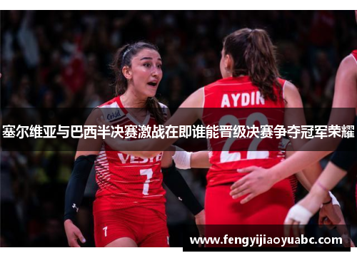 塞尔维亚与巴西半决赛激战在即谁能晋级决赛争夺冠军荣耀
