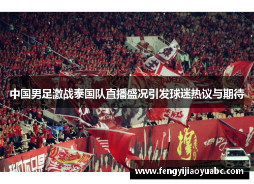 中国男足激战泰国队直播盛况引发球迷热议与期待