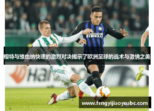 根特与维也纳快速的激烈对决揭示了欧洲足球的战术与激情之美