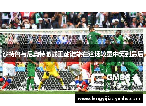 沙特鲁与尼奥特激战正酣谁能在这场较量中笑到最后