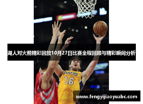 湖人对火箭精彩回放10月27日比赛全程回顾与精彩瞬间分析
