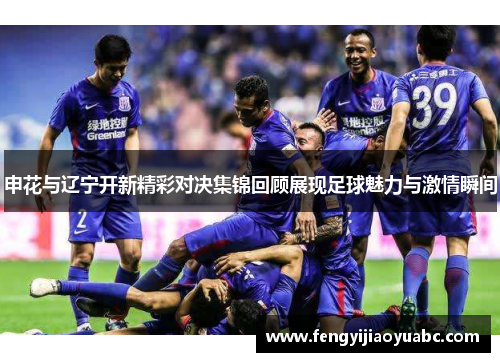 申花与辽宁开新精彩对决集锦回顾展现足球魅力与激情瞬间