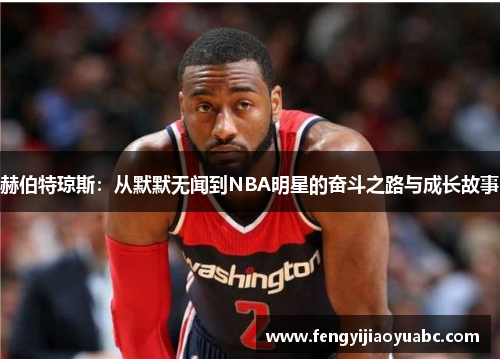 赫伯特琼斯：从默默无闻到NBA明星的奋斗之路与成长故事